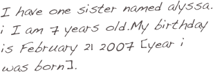 I have one sister named alyssa. i I am 7 years old.My birthday is February 21 2007 [year i was born].